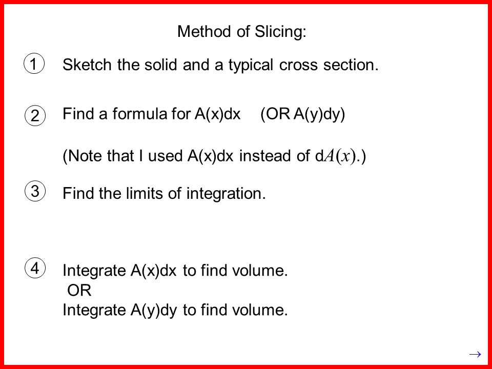 Method of Slicing: 1 Find a formula for A(x)dx (OR A(y)dy) (Note that I used A(x)dx instead of d A(x).) Sketch the solid and a typical cross section.