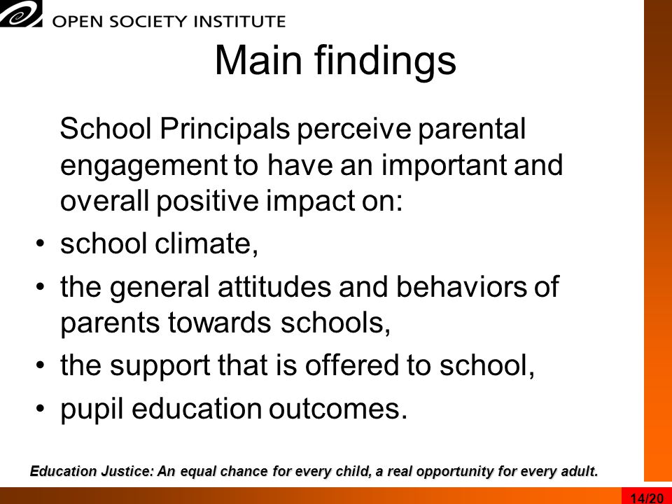 Main findings School Principals perceive parental engagement to have an important and overall positive impact on: school climate, the general attitudes and behaviors of parents towards schools, the support that is offered to school, pupil education outcomes.