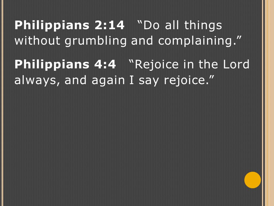 Philippians 2:14 Do all things without grumbling and complaining. Philippians 4:4 Rejoice in the Lord always, and again I say rejoice.