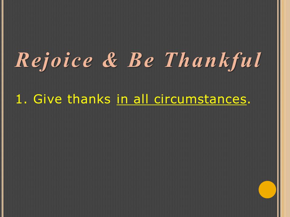 Rejoice & Be Thankful Rejoice & Be Thankful 1. Give thanks in all circumstances.