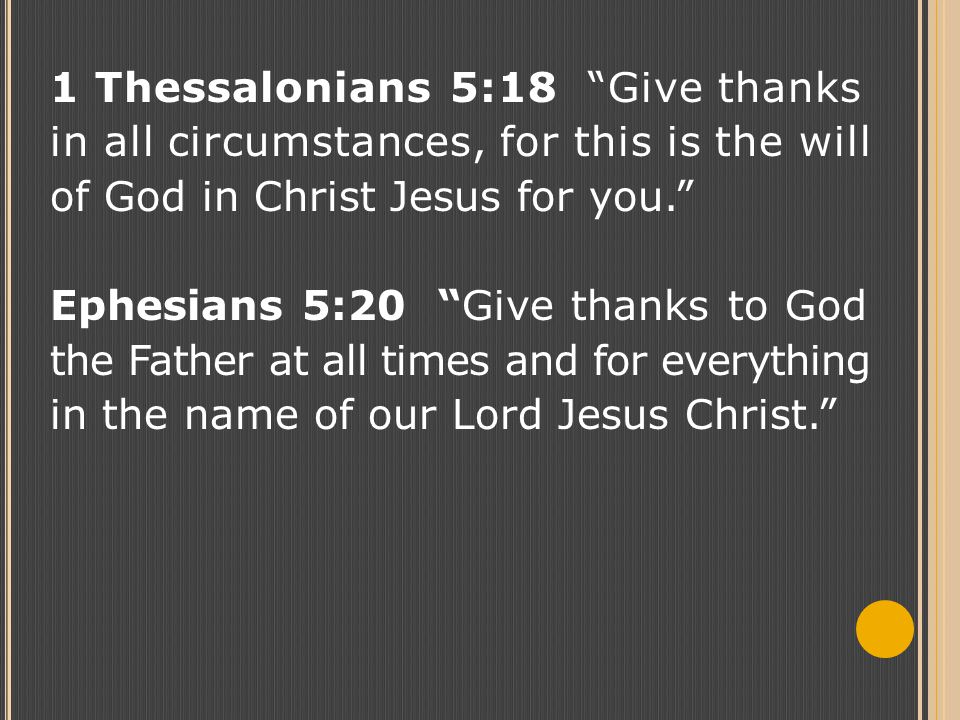 1 Thessalonians 5:18 Give thanks in all circumstances, for this is the will of God in Christ Jesus for you. Ephesians 5:20 Give thanks to God the Father at all times and for everything in the name of our Lord Jesus Christ.