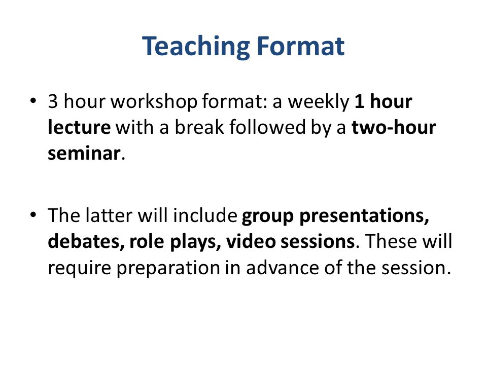 Teaching Format 3 hour workshop format: a weekly 1 hour lecture with a break followed by a two-hour seminar.