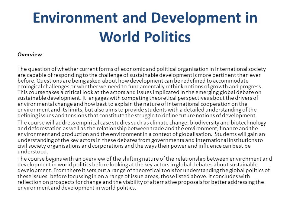 Environment and Development in World Politics Overview The question of whether current forms of economic and political organisation in international society are capable of responding to the challenge of sustainable development is more pertinent than ever before.