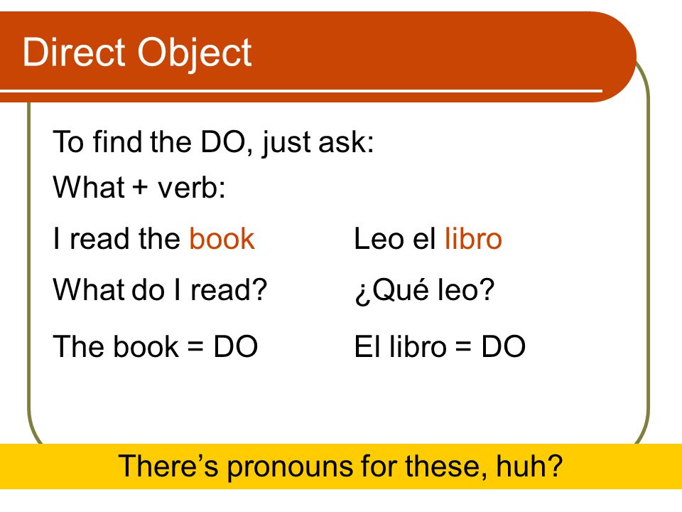Direct Object To find the DO, just ask: What + verb: There’s pronouns for these, huh.