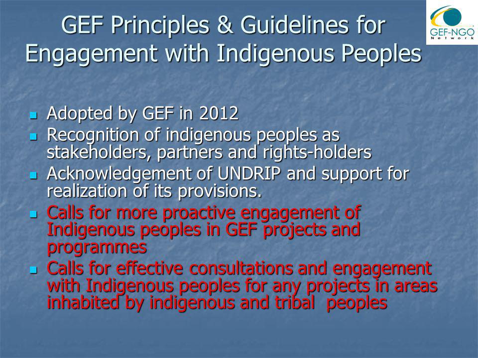 GEF Principles & Guidelines for Engagement with Indigenous Peoples Adopted by GEF in 2012 Adopted by GEF in 2012 Recognition of indigenous peoples as stakeholders, partners and rights-holders Recognition of indigenous peoples as stakeholders, partners and rights-holders Acknowledgement of UNDRIP and support for realization of its provisions.