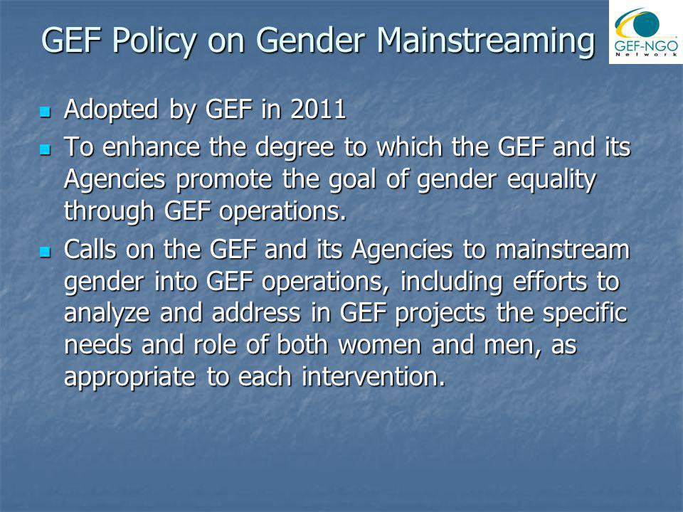 GEF Policy on Gender Mainstreaming Adopted by GEF in 2011 Adopted by GEF in 2011 To enhance the degree to which the GEF and its Agencies promote the goal of gender equality through GEF operations.