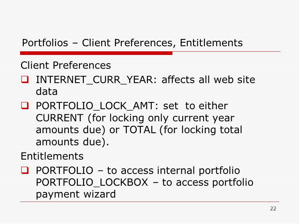 22 Portfolios – Client Preferences, Entitlements Client Preferences  INTERNET_CURR_YEAR: affects all web site data  PORTFOLIO_LOCK_AMT: set to either CURRENT (for locking only current year amounts due) or TOTAL (for locking total amounts due).