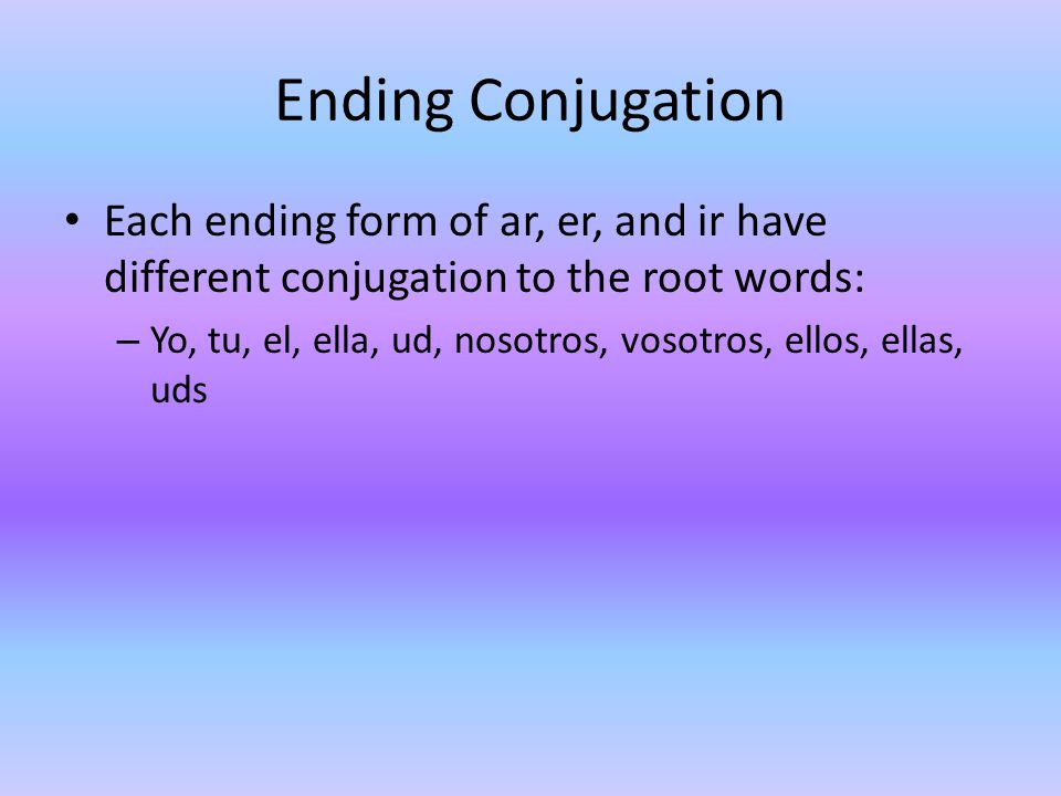 Ending Conjugation Each ending form of ar, er, and ir have different conjugation to the root words: – Yo, tu, el, ella, ud, nosotros, vosotros, ellos, ellas, uds