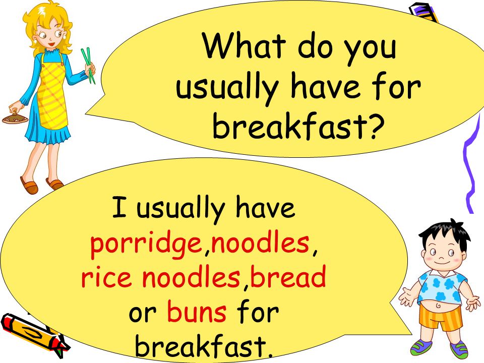 I usually have porridge,noodles, rice noodles,bread or buns for breakfast.