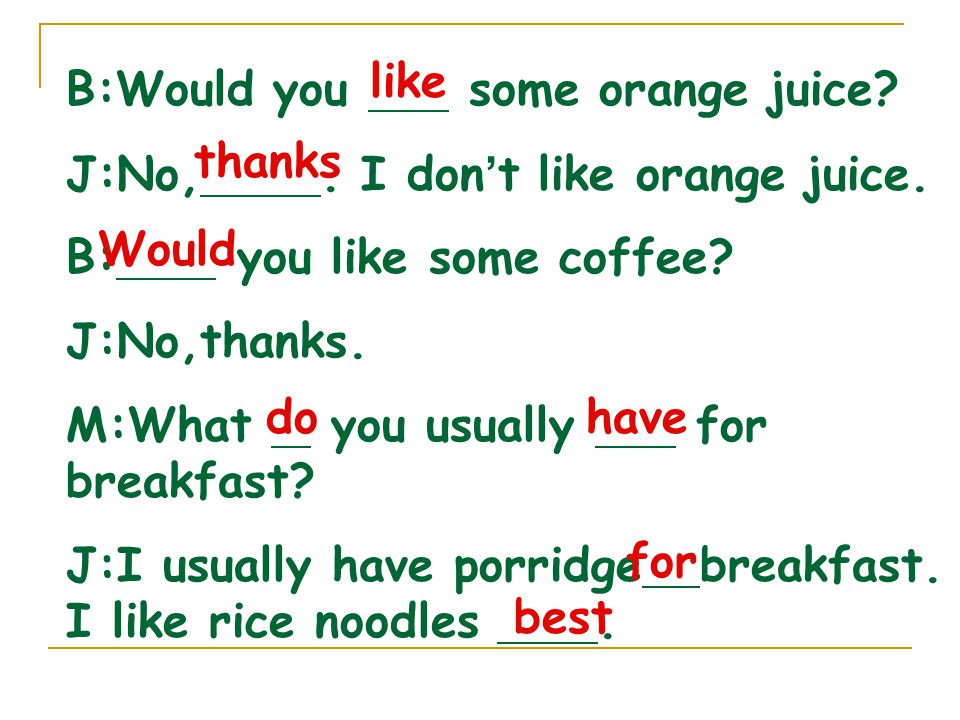 B:Would you some orange juice. J:No,. I don ’ t like orange juice.