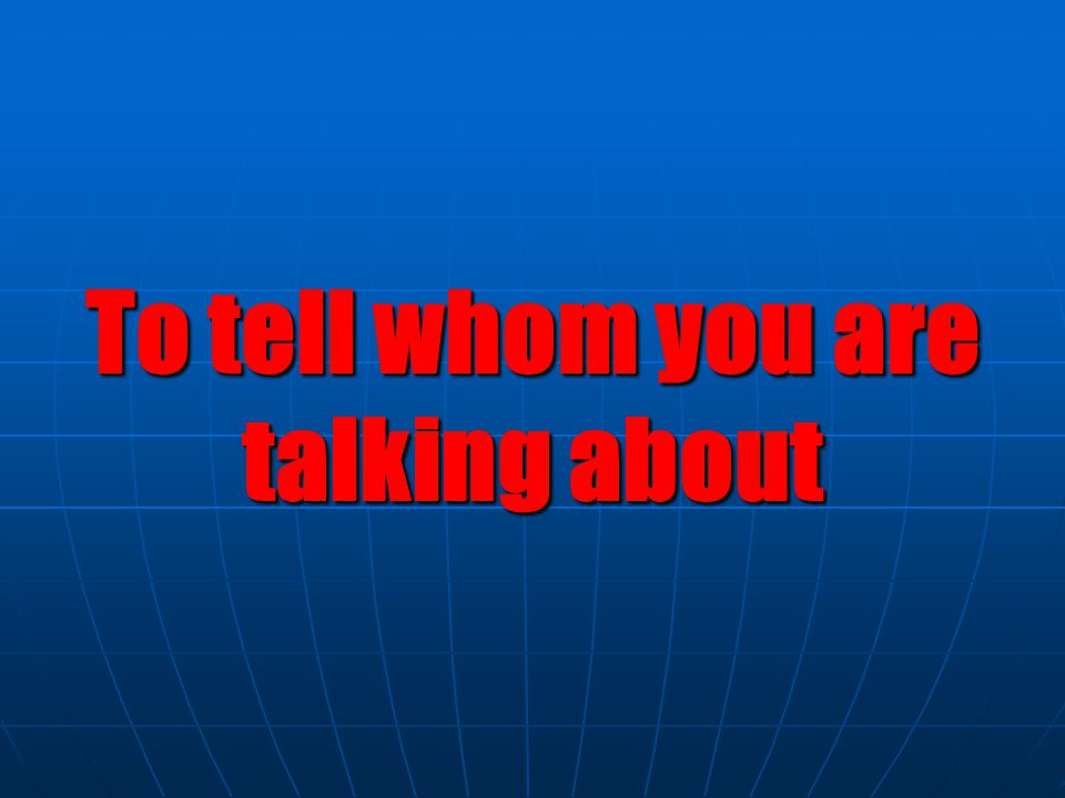 To tell whom you are talking about