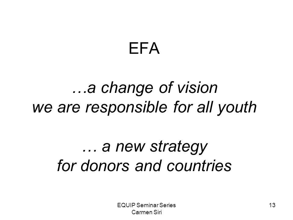 EQUIP Seminar Series Carmen Siri 13 EFA …a change of vision we are responsible for all youth … a new strategy for donors and countries