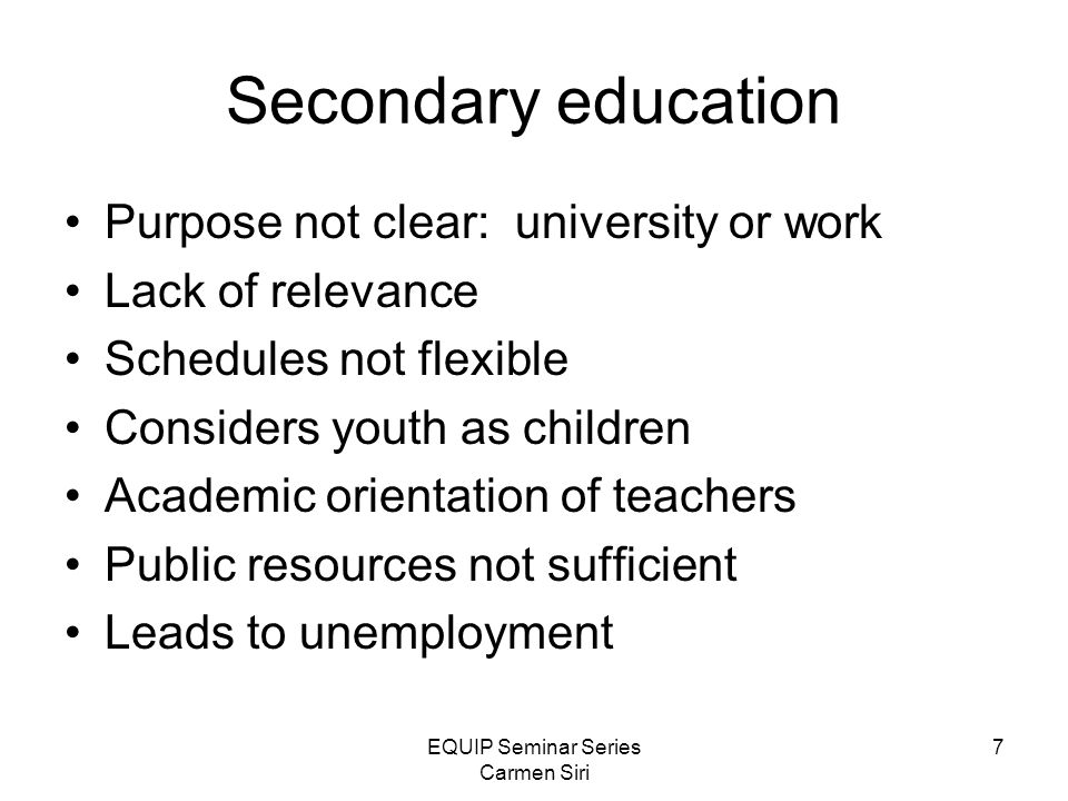 EQUIP Seminar Series Carmen Siri 7 Secondary education Purpose not clear: university or work Lack of relevance Schedules not flexible Considers youth as children Academic orientation of teachers Public resources not sufficient Leads to unemployment