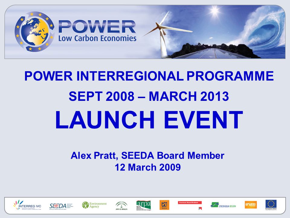 POWER INTERREGIONAL PROGRAMME SEPT 2008 – MARCH 2013 LAUNCH EVENT Alex Pratt, SEEDA Board Member 12 March 2009