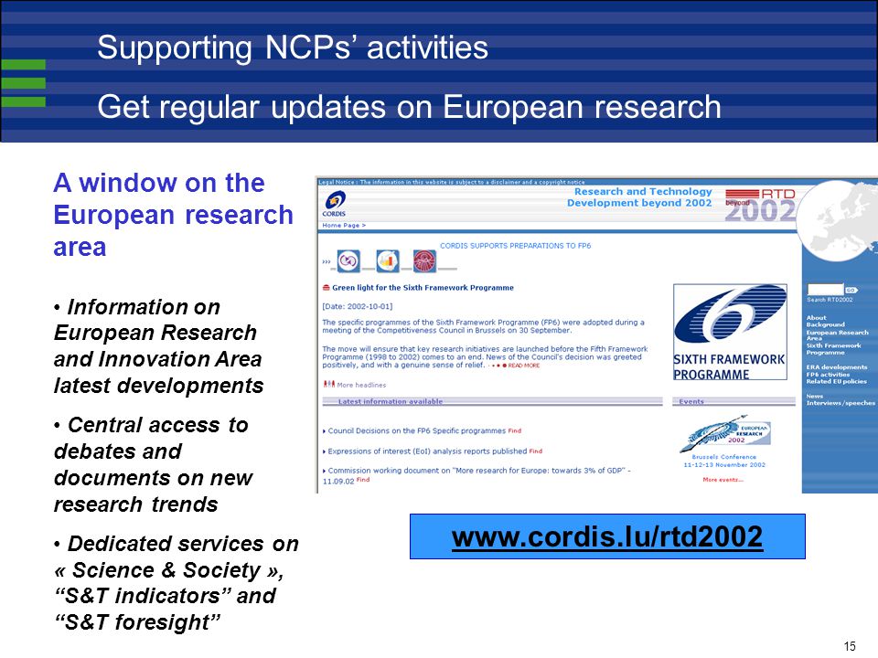 A window on the European research area Information on European Research and Innovation Area latest developments Central access to debates and documents on new research trends Dedicated services on « Science & Society », S&T indicators and S&T foresight   Supporting NCPs’ activities Get regular updates on European research 15