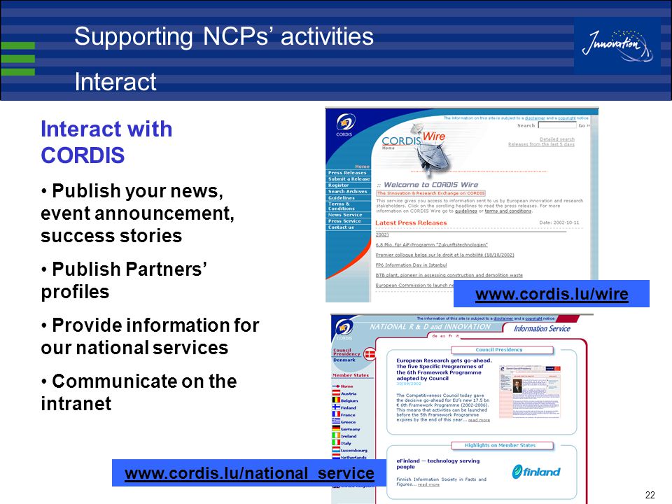 22 Interact with CORDIS Publish your news, event announcement, success stories Publish Partners’ profiles Provide information for our national services Communicate on the intranet     Supporting NCPs’ activities Interact