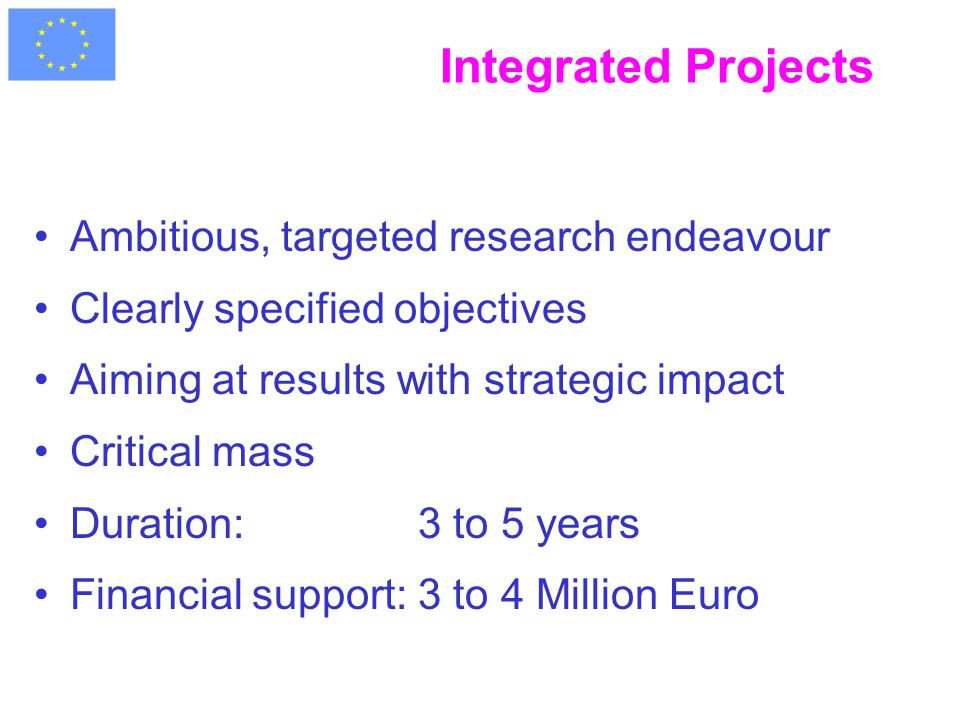 Integrated Projects Ambitious, targeted research endeavour Clearly specified objectives Aiming at results with strategic impact Critical mass Duration: 3 to 5 years Financial support:3 to 4 Million Euro