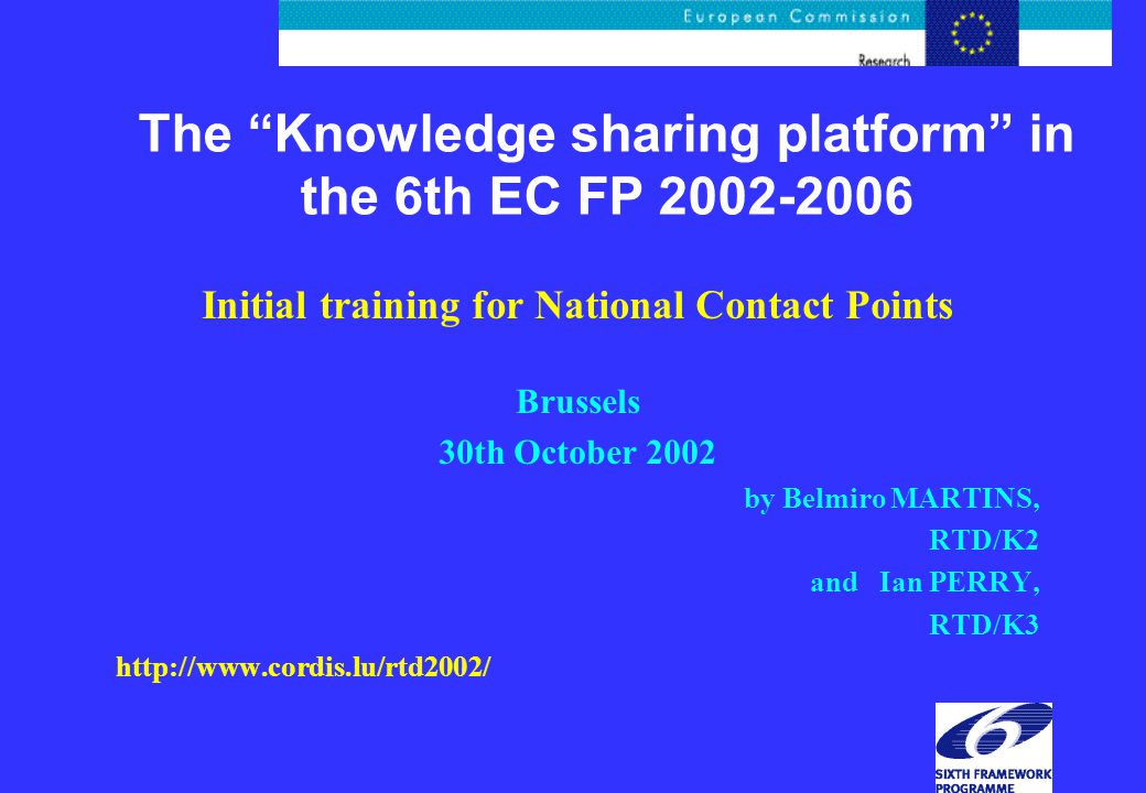 The Knowledge sharing platform in the 6th EC FP Initial training for National Contact Points Brussels 30th October 2002 by Belmiro MARTINS, RTD/K2 and Ian PERRY, RTD/K3