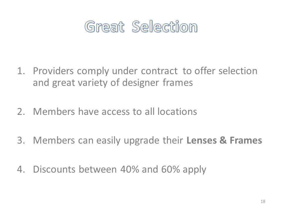 1.Providers comply under contract to offer selection and great variety of designer frames 2.Members have access to all locations 3.Members can easily upgrade their Lenses & Frames 4.Discounts between 40% and 60% apply 18