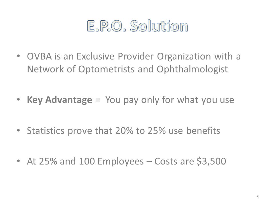 OVBA is an Exclusive Provider Organization with a Network of Optometrists and Ophthalmologist Key Advantage = You pay only for what you use Statistics prove that 20% to 25% use benefits At 25% and 100 Employees – Costs are $3,500 6