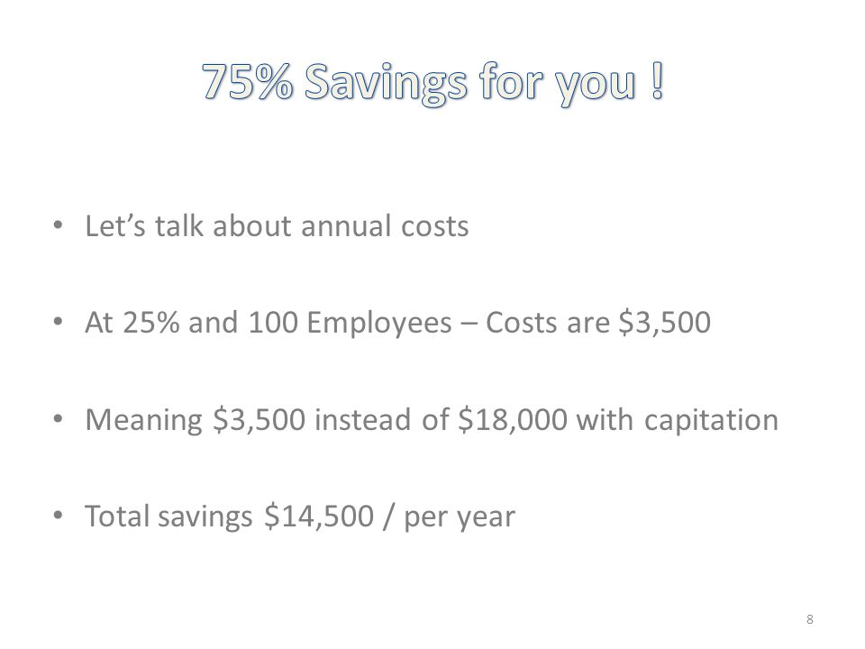 Let’s talk about annual costs At 25% and 100 Employees – Costs are $3,500 Meaning $3,500 instead of $18,000 with capitation Total savings $14,500 / per year 8