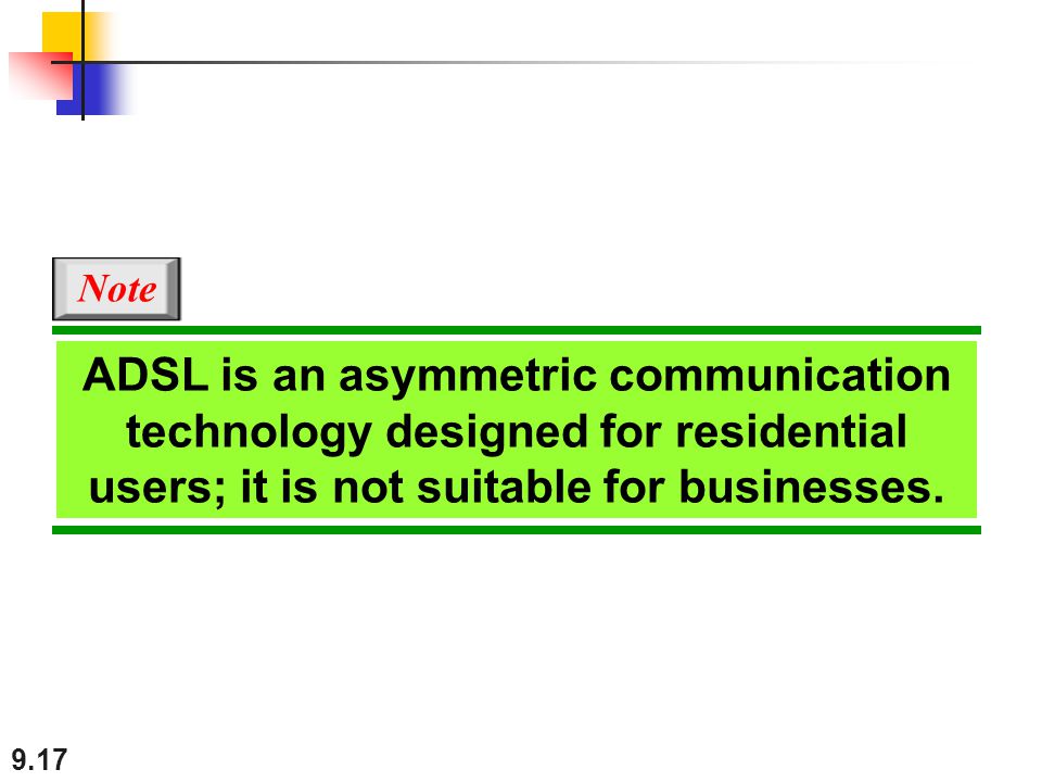 9.17 ADSL is an asymmetric communication technology designed for residential users; it is not suitable for businesses.