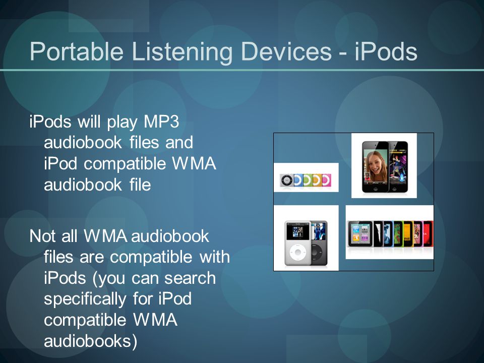 Portable Listening Devices - iPods iPods will play MP3 audiobook files and iPod compatible WMA audiobook file Not all WMA audiobook files are compatible with iPods (you can search specifically for iPod compatible WMA audiobooks)