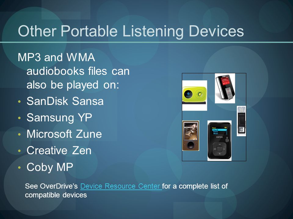 Other Portable Listening Devices MP3 and WMA audiobooks files can also be played on: SanDisk Sansa Samsung YP Microsoft Zune Creative Zen Coby MP See OverDrive’s Device Resource Center for a complete list of compatible devicesDevice Resource Center