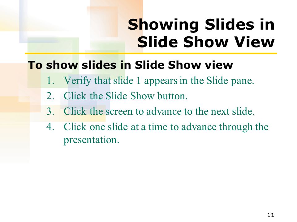 11 Showing Slides in Slide Show View To show slides in Slide Show view 1.Verify that slide 1 appears in the Slide pane.