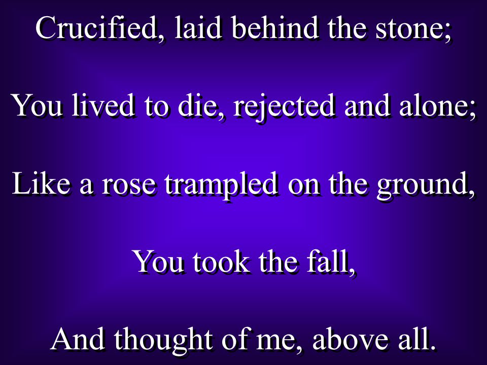 Crucified, laid behind the stone; You lived to die, rejected and alone; Like a rose trampled on the ground, You took the fall, And thought of me, above all.