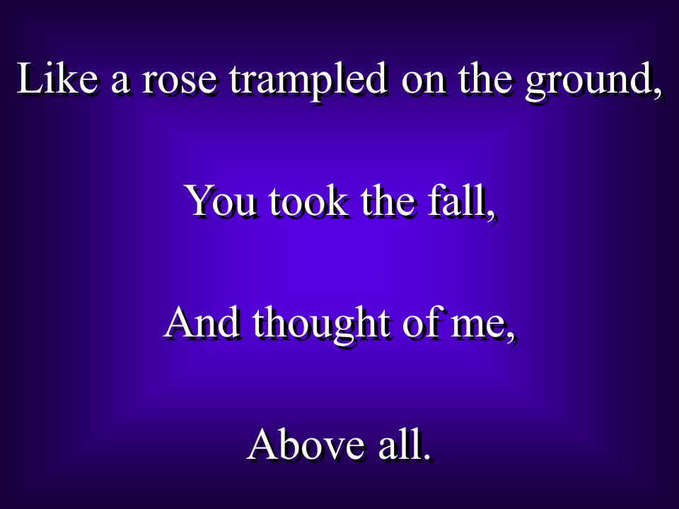 Like a rose trampled on the ground, You took the fall, And thought of me, Above all.