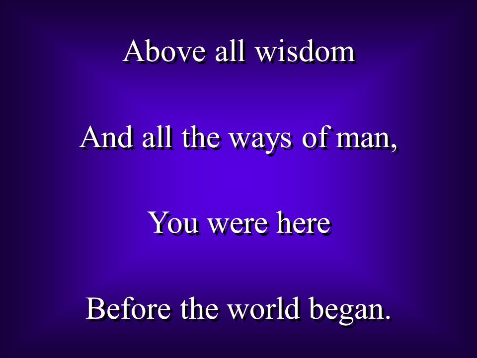 Above all wisdom And all the ways of man, You were here Before the world began.