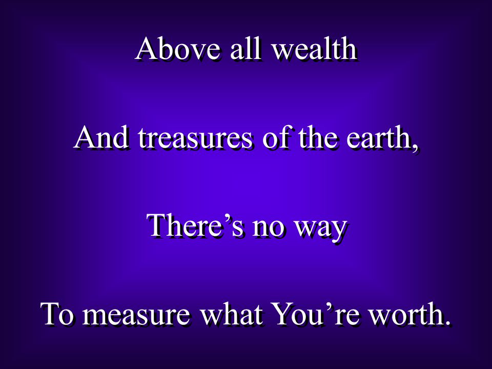 Above all wealth And treasures of the earth, There’s no way To measure what You’re worth.
