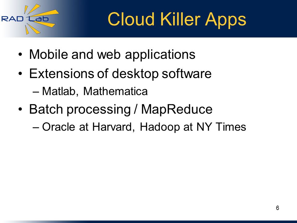 Cloud Killer Apps Mobile and web applications Extensions of desktop software –Matlab, Mathematica Batch processing / MapReduce –Oracle at Harvard, Hadoop at NY Times 6