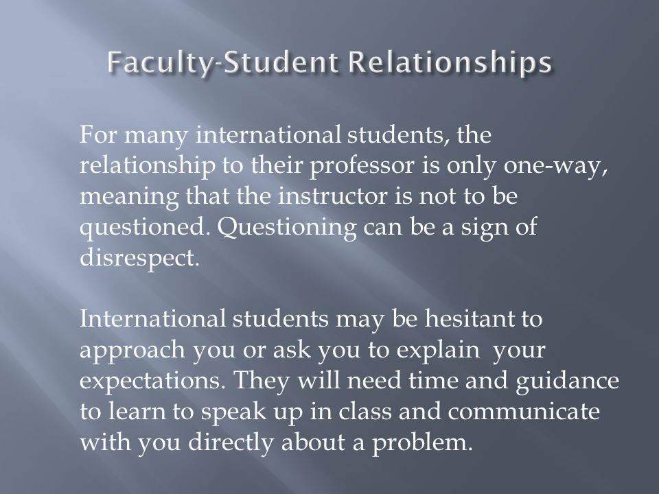 For many international students, the relationship to their professor is only one-way, meaning that the instructor is not to be questioned.