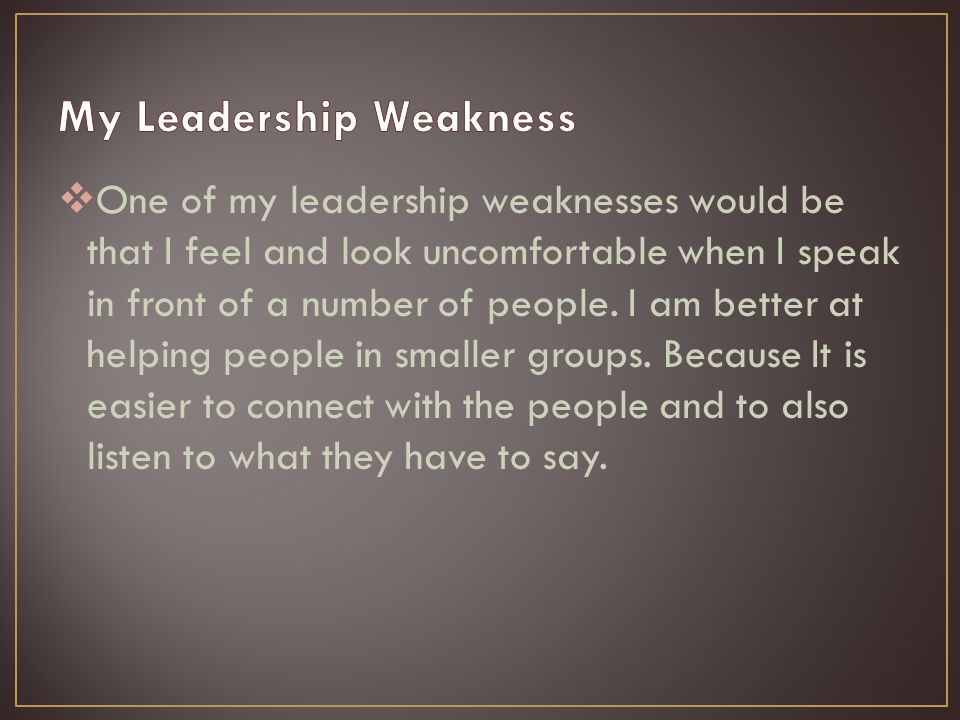  One of my leadership weaknesses would be that I feel and look uncomfortable when I speak in front of a number of people.