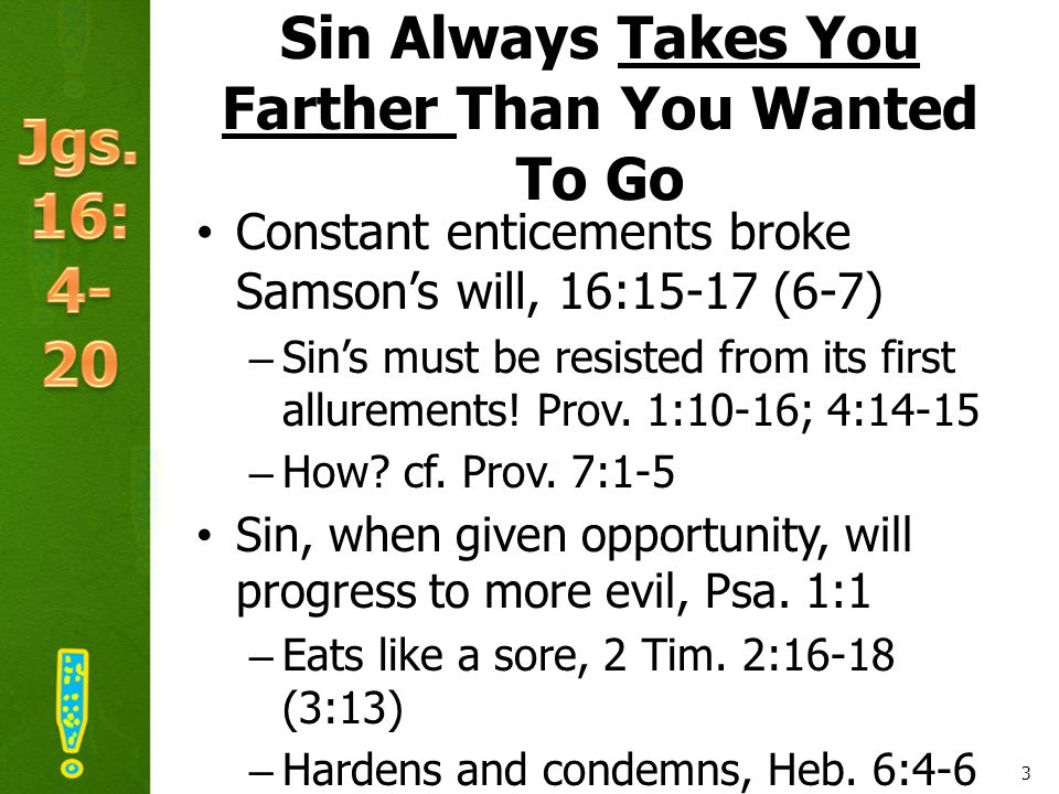 Sin Always Takes You Farther Than You Wanted To Go Constant enticements broke Samson’s will, 16:15-17 (6-7) –Sin’s must be resisted from its first allurements.