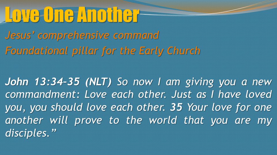 Jesus’ comprehensive command Foundational pillar for the Early Church John 13:34–35 (NLT) So now I am giving you a new commandment: Love each other.