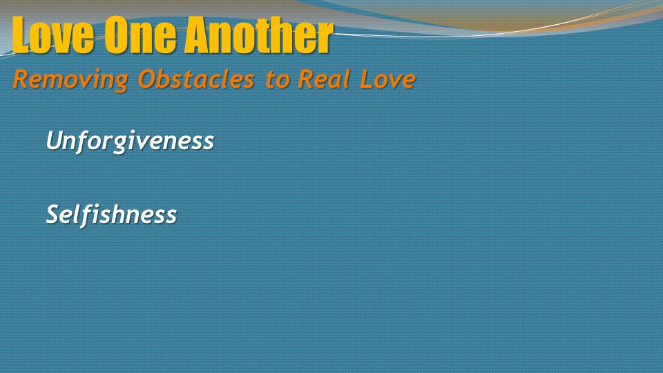 Love One Another Removing Obstacles to Real Love UnforgivenessSelfishness