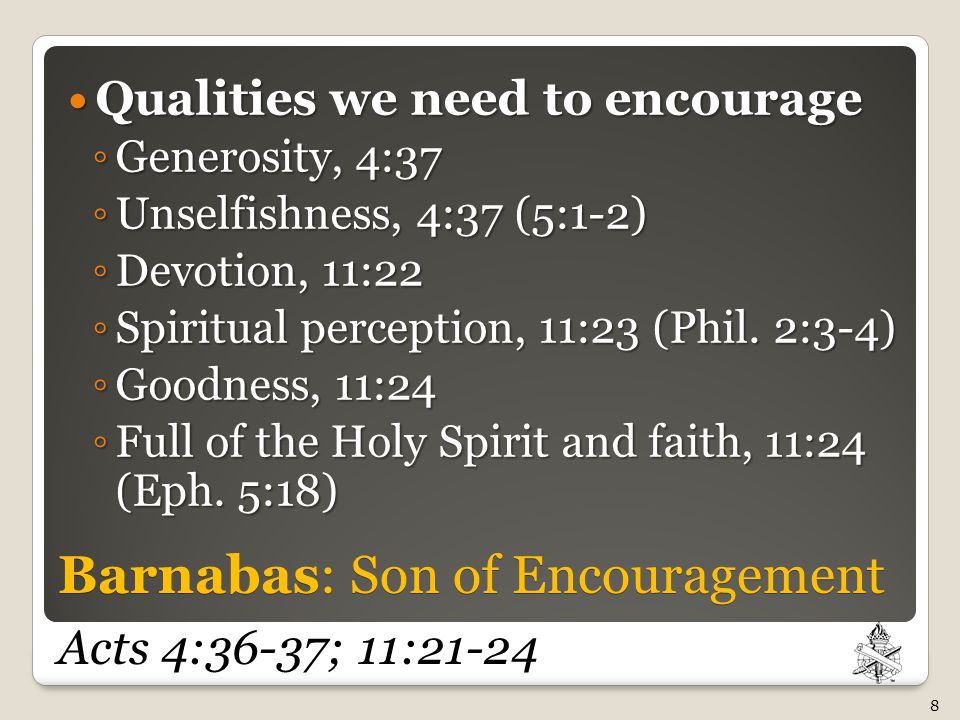 Barnabas: Son of Encouragement Barnabas: Son of Encouragement Acts 4:36-37; 11:21-24 Qualities we need to encourage Qualities we need to encourage ◦ Generosity, 4:37 ◦ Unselfishness, 4:37 (5:1-2) ◦ Devotion, 11:22 ◦ Spiritual perception, 11:23 (Phil.