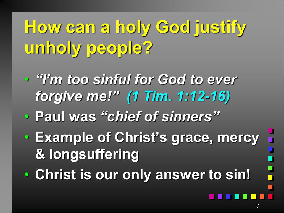 3 How can a holy God justify unholy people. I’m too sinful for God to ever forgive me! (1 Tim.