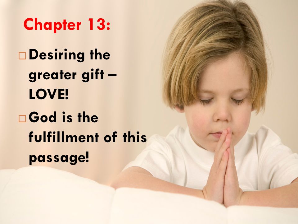 Chapter 13:  Desiring the greater gift – LOVE!  God is the fulfillment of this passage!