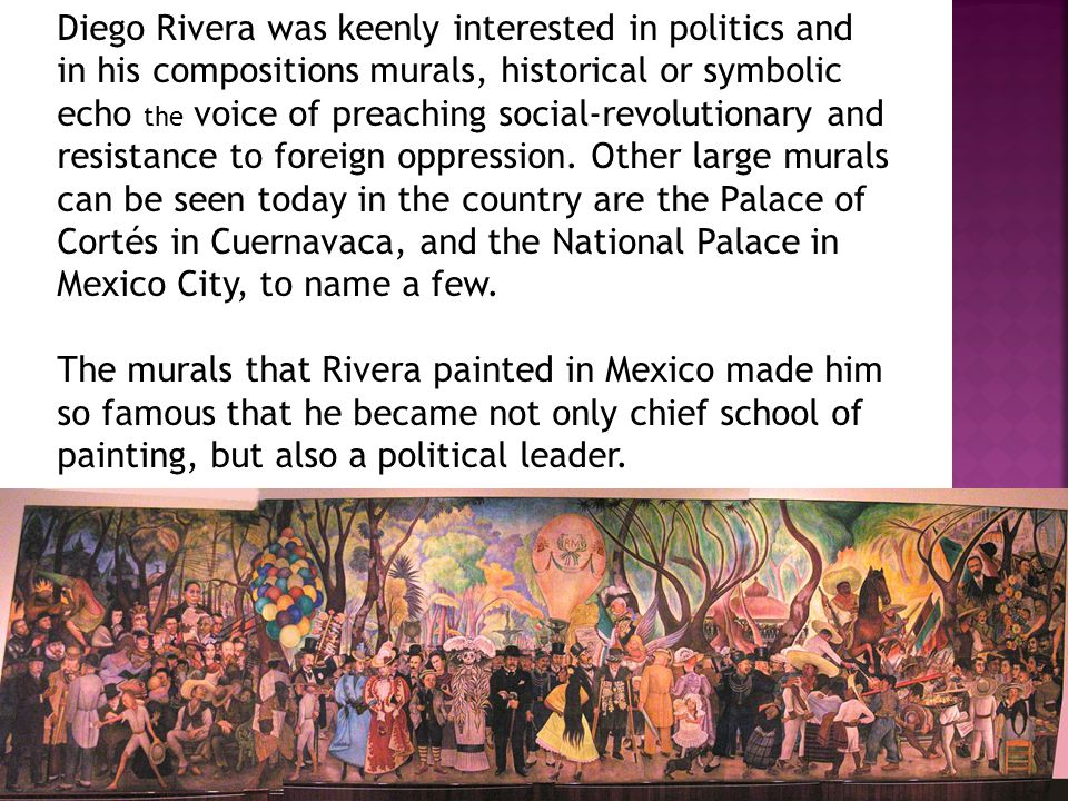 Diego Rivera was keenly interested in politics and in his compositions murals, historical or symbolic echo the voice of preaching social-revolutionary and resistance to foreign oppression.