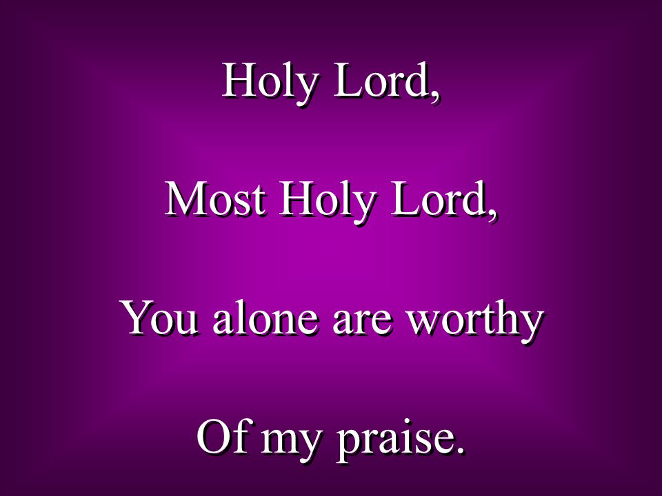 Holy Lord, Most Holy Lord, You alone are worthy Of my praise.