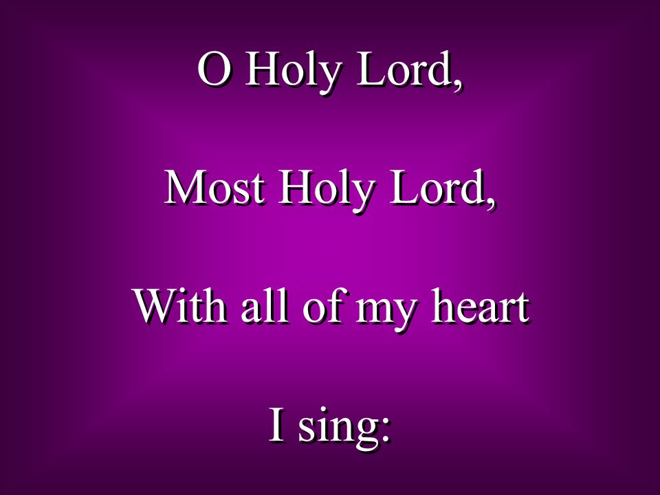 O Holy Lord, Most Holy Lord, With all of my heart I sing: O Holy Lord, Most Holy Lord, With all of my heart I sing:
