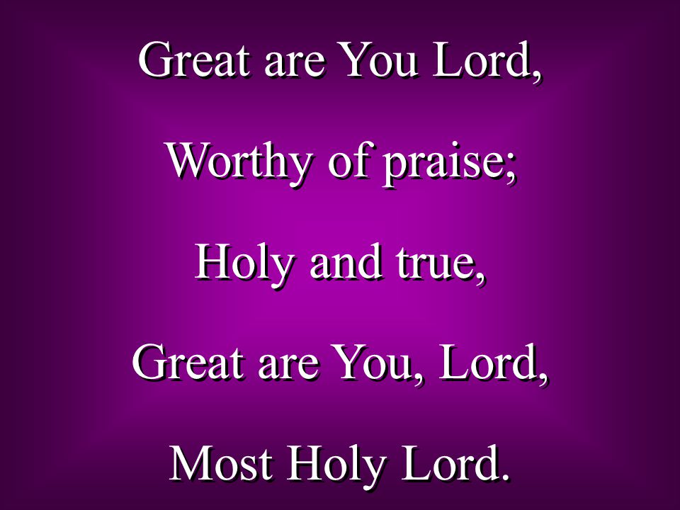 Great are You Lord, Worthy of praise; Holy and true, Great are You, Lord, Most Holy Lord.