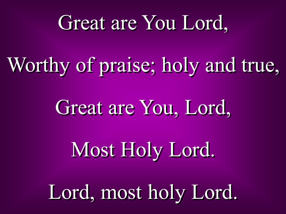 Great are You Lord, Worthy of praise; holy and true, Great are You, Lord, Most Holy Lord.