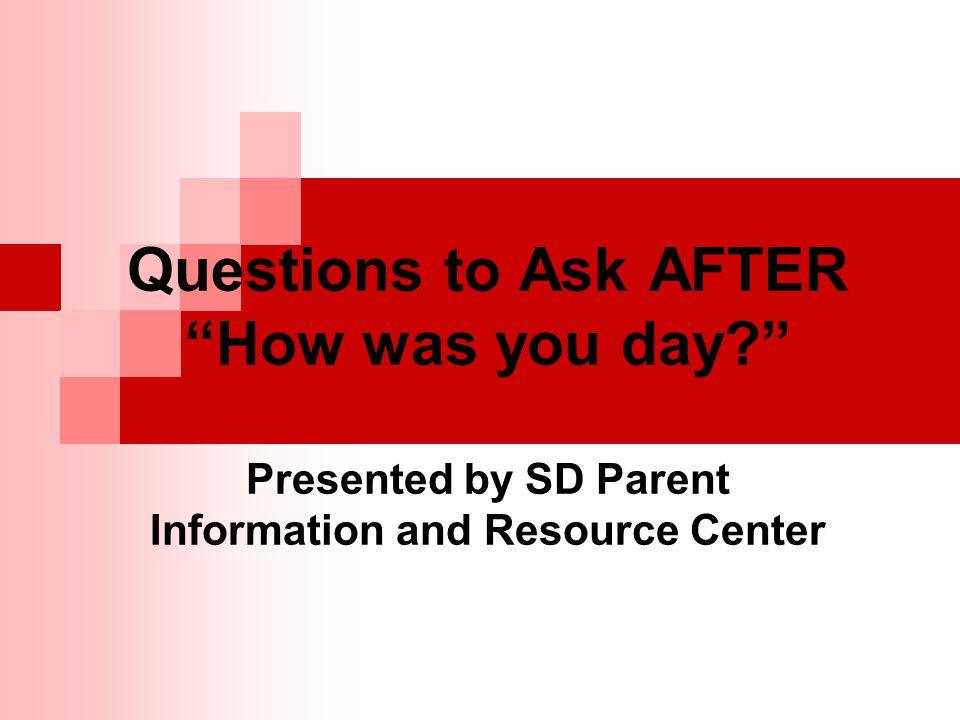 Questions to Ask AFTER How was you day Presented by SD Parent Information and Resource Center