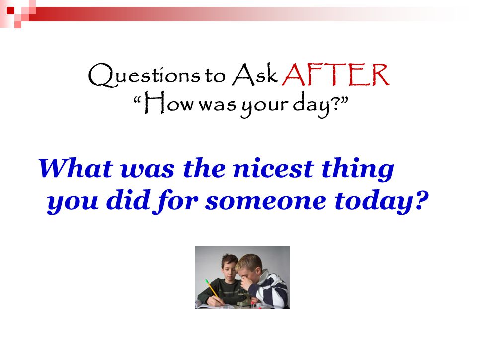 Questions to Ask AFTER How was your day What was the nicest thing you did for someone today