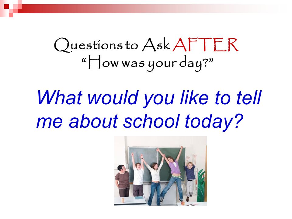 Questions to Ask AFTER How was your day What would you like to tell me about school today